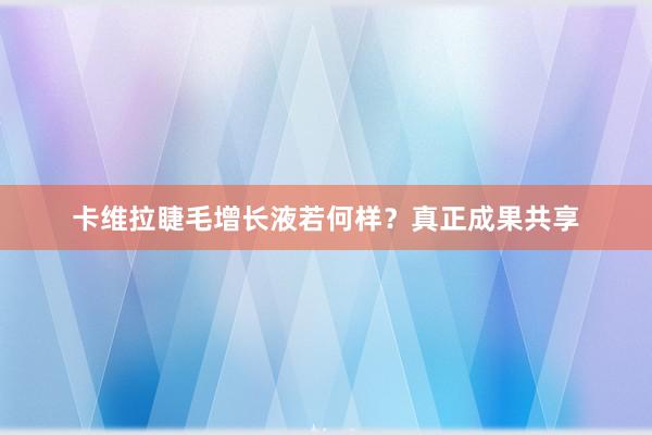 卡维拉睫毛增长液若何样？真正成果共享