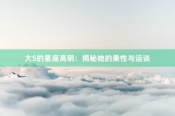 大S的星座高明：揭秘她的秉性与运谈