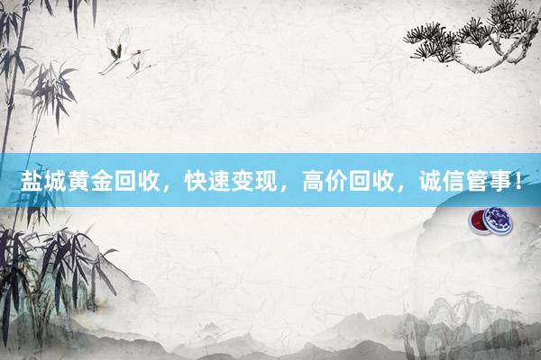 盐城黄金回收，快速变现，高价回收，诚信管事！
