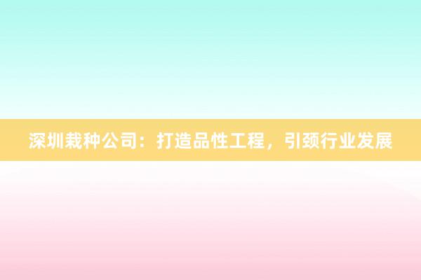 深圳栽种公司：打造品性工程，引颈行业发展