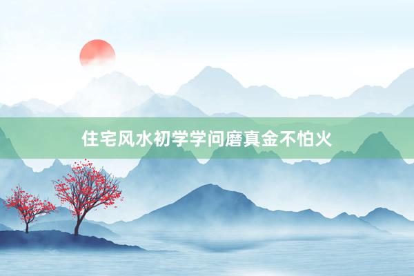 住宅风水初学学问磨真金不怕火