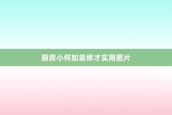 厨房小何如装修才实用图片