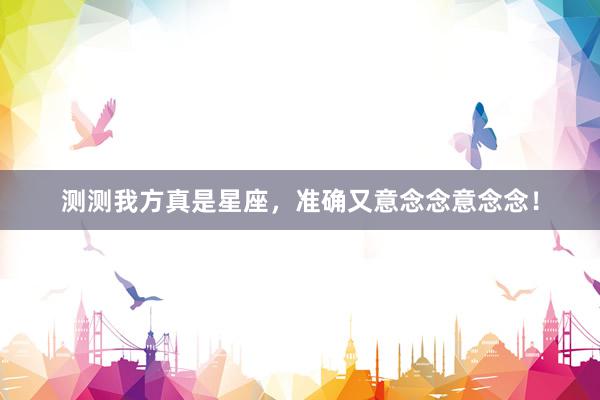 测测我方真是星座，准确又意念念意念念！
